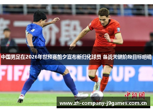 中国男足在2026年世预赛前夕宣布新归化球员 备战关键阶段目标明确 中国男足在2026年世预赛前夕宣布新归化球员 备战关键阶段目标明确
