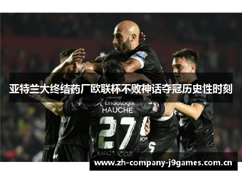 亚特兰大终结药厂欧联杯不败神话夺冠历史性时刻 亚特兰大终结药厂欧联杯不败神话夺冠历史性时刻