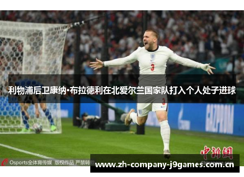 利物浦后卫康纳·布拉德利在北爱尔兰国家队打入个人处子进球 利物浦后卫康纳·布拉德利在北爱尔兰国家队打入个人处子进球