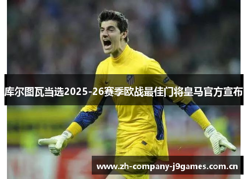 库尔图瓦当选2025-26赛季欧战最佳门将皇马官方宣布 库尔图瓦当选2025-26赛季欧战最佳门将皇马官方宣布