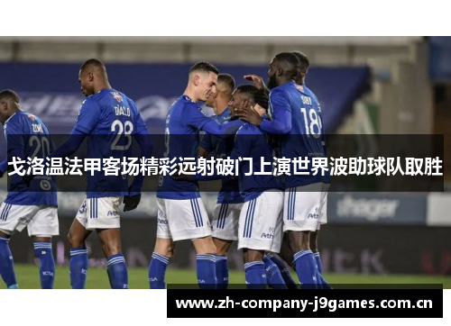 戈洛温法甲客场精彩远射破门上演世界波助球队取胜 戈洛温法甲客场精彩远射破门上演世界波助球队取胜