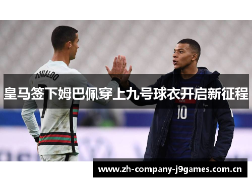 皇马签下姆巴佩穿上九号球衣开启新征程 皇马签下姆巴佩穿上九号球衣开启新征程